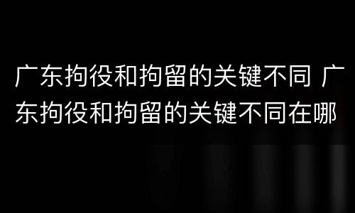 广东拘役和拘留的关键不同 广东拘役和拘留的关键不同在哪里