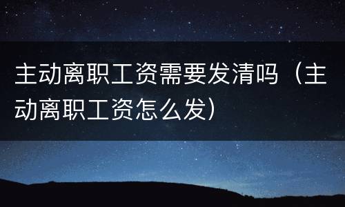 主动离职工资需要发清吗（主动离职工资怎么发）