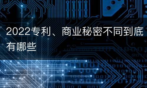 2022专利、商业秘密不同到底有哪些