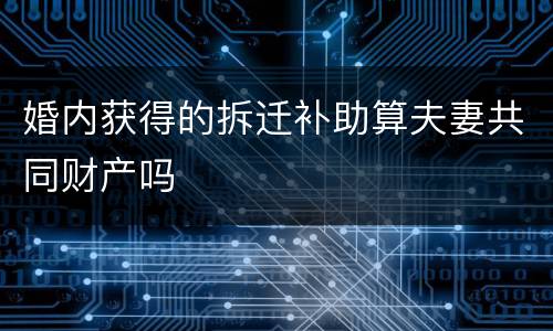 婚内获得的拆迁补助算夫妻共同财产吗