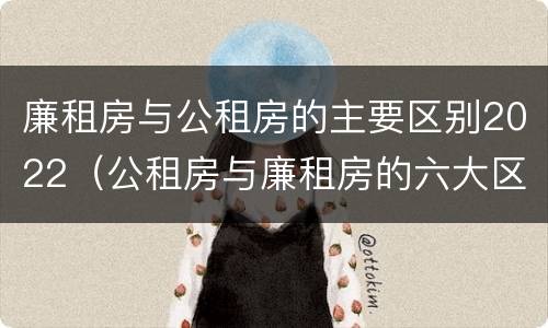 廉租房与公租房的主要区别2022（公租房与廉租房的六大区别）