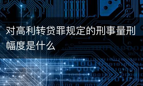 对高利转贷罪规定的刑事量刑幅度是什么