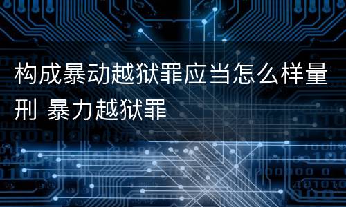 构成暴动越狱罪应当怎么样量刑 暴力越狱罪