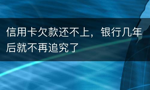 信用卡欠款还不上，银行几年后就不再追究了