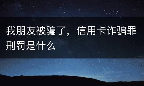 我朋友被骗了，信用卡诈骗罪刑罚是什么