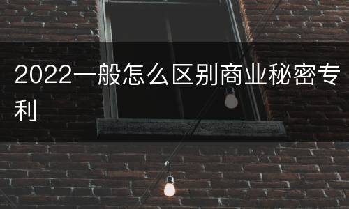 2022一般怎么区别商业秘密专利