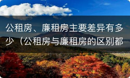 公租房、廉租房主要差异有多少（公租房与廉租房的区别都在此,别再搞错了!）