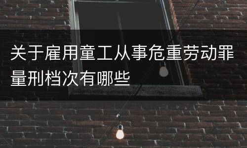 关于雇用童工从事危重劳动罪量刑档次有哪些