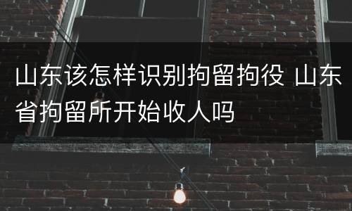 山东该怎样识别拘留拘役 山东省拘留所开始收人吗