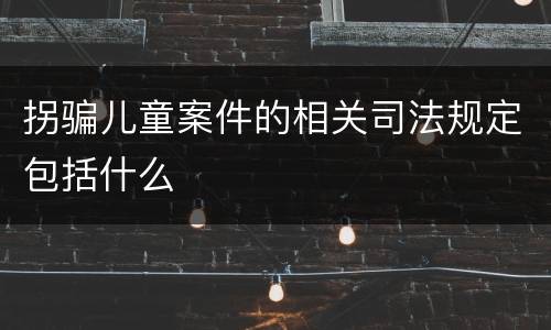 拐骗儿童案件的相关司法规定包括什么