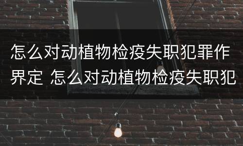 怎么对动植物检疫失职犯罪作界定 怎么对动植物检疫失职犯罪作界定呢