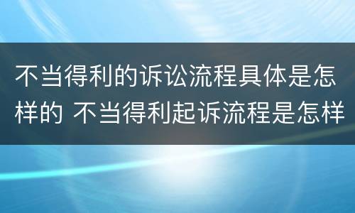 不当得利的诉讼流程具体是怎样的 不当得利起诉流程是怎样的