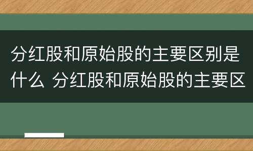 分红股和原始股的主要区别是什么 分红股和原始股的主要区别是什么意思