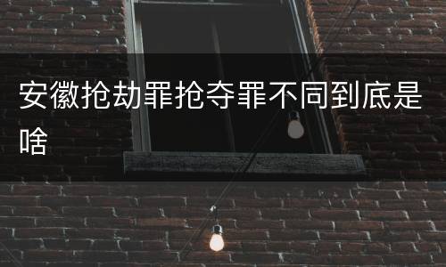 安徽抢劫罪抢夺罪不同到底是啥