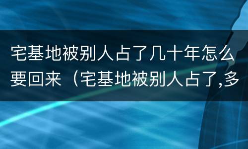 宅基地被别人占了几十年怎么要回来（宅基地被别人占了,多少年没有争议）