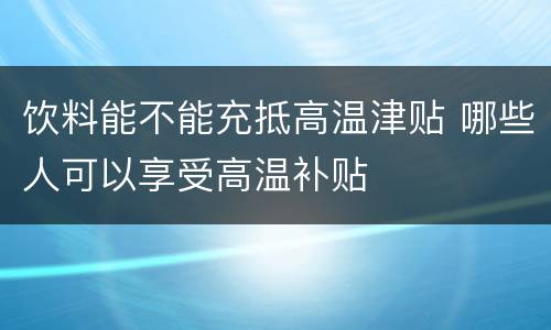 饮料能不能充抵高温津贴 哪些人可以享受高温补贴