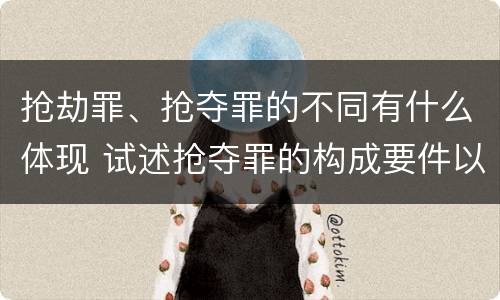 抢劫罪、抢夺罪的不同有什么体现 试述抢夺罪的构成要件以及与抢劫罪的区别
