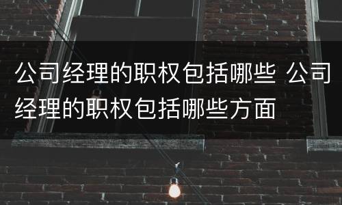 公司经理的职权包括哪些 公司经理的职权包括哪些方面