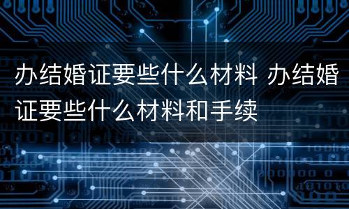 办结婚证要些什么材料 办结婚证要些什么材料和手续