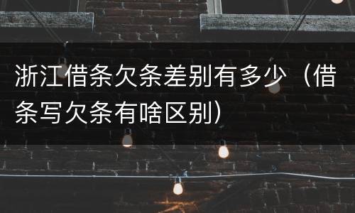 浙江借条欠条差别有多少（借条写欠条有啥区别）