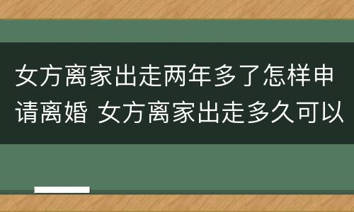 女方离家出走两年多了怎样申请离婚 女方离家出走多久可以提出离婚