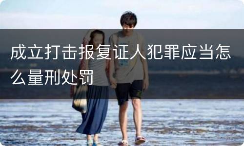 成立打击报复证人犯罪应当怎么量刑处罚