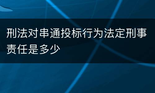刑法对串通投标行为法定刑事责任是多少