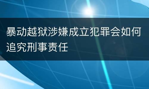 暴动越狱涉嫌成立犯罪会如何追究刑事责任