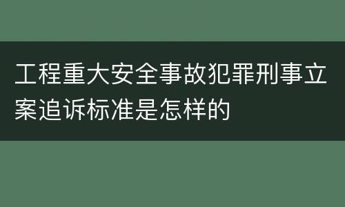 工程重大安全事故犯罪刑事立案追诉标准是怎样的