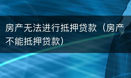 房产无法进行抵押贷款（房产不能抵押贷款）