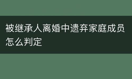 被继承人离婚中遗弃家庭成员怎么判定
