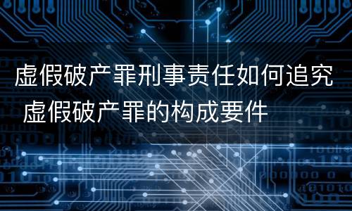 虚假破产罪刑事责任如何追究 虚假破产罪的构成要件