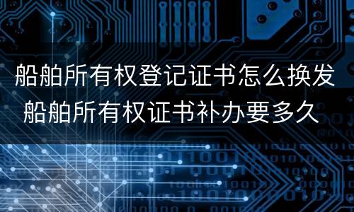 船舶所有权登记证书怎么换发 船舶所有权证书补办要多久