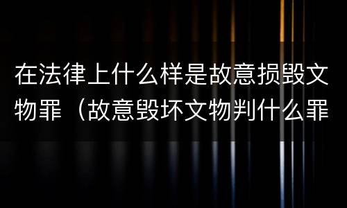 在法律上什么样是故意损毁文物罪（故意毁坏文物判什么罪）