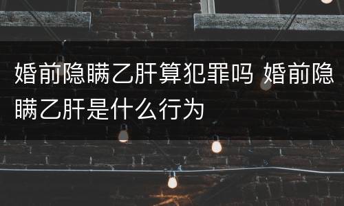 婚前隐瞒乙肝算犯罪吗 婚前隐瞒乙肝是什么行为