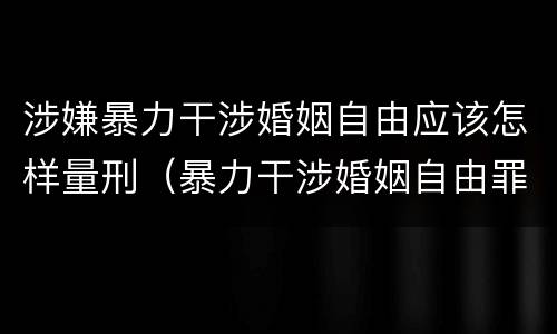 涉嫌暴力干涉婚姻自由应该怎样量刑（暴力干涉婚姻自由罪可以刑事和解吗）