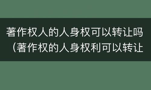 著作权人的人身权可以转让吗（著作权的人身权利可以转让吗）
