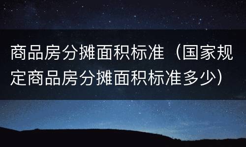 商品房分摊面积标准（国家规定商品房分摊面积标准多少）