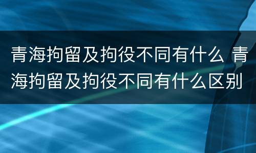 青海拘留及拘役不同有什么 青海拘留及拘役不同有什么区别