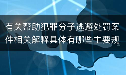 有关帮助犯罪分子逃避处罚案件相关解释具体有哪些主要规定