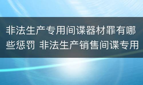 非法生产专用间谍器材罪有哪些惩罚 非法生产销售间谍专用器材罪情节严重