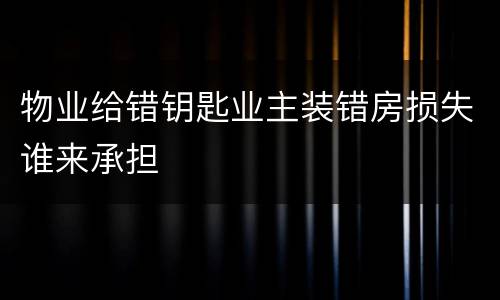 物业给错钥匙业主装错房损失谁来承担