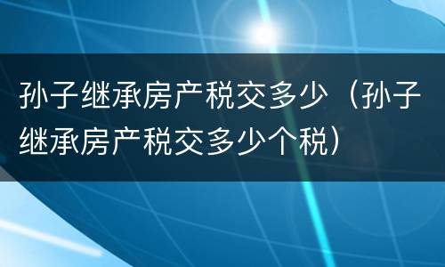 孙子继承房产税交多少（孙子继承房产税交多少个税）
