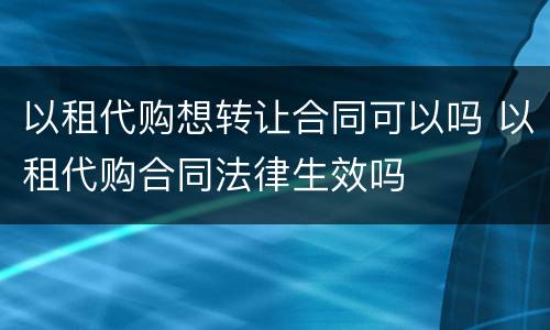 以租代购想转让合同可以吗 以租代购合同法律生效吗