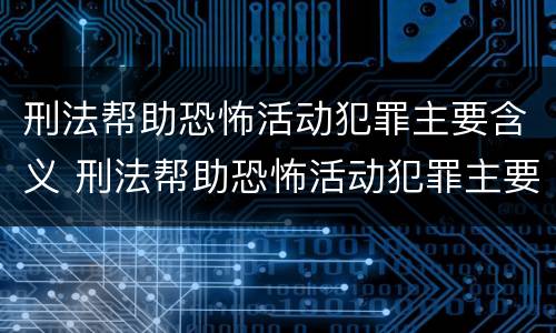 刑法帮助恐怖活动犯罪主要含义 刑法帮助恐怖活动犯罪主要含义是