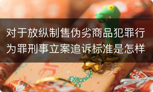 对于放纵制售伪劣商品犯罪行为罪刑事立案追诉标准是怎样的