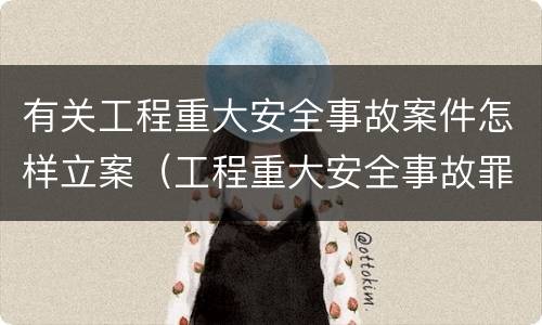 有关工程重大安全事故案件怎样立案（工程重大安全事故罪的立案标准是什么）