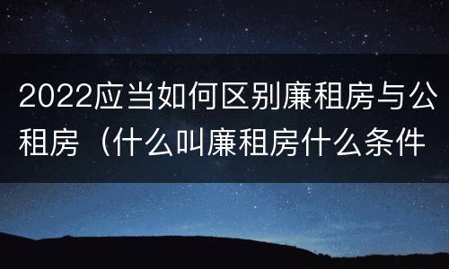 2022应当如何区别廉租房与公租房（什么叫廉租房什么条件什么叫公租房）