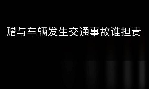 赠与车辆发生交通事故谁担责