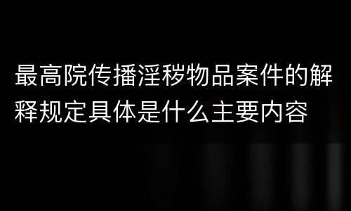 最高院传播淫秽物品案件的解释规定具体是什么主要内容